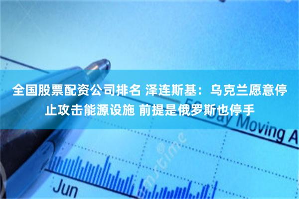 全国股票配资公司排名 泽连斯基:乌克兰愿意停止攻击能源设施 前提是俄罗斯也停手