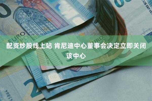 配资炒股线上站 肯尼迪中心董事会决定立即关闭该中心