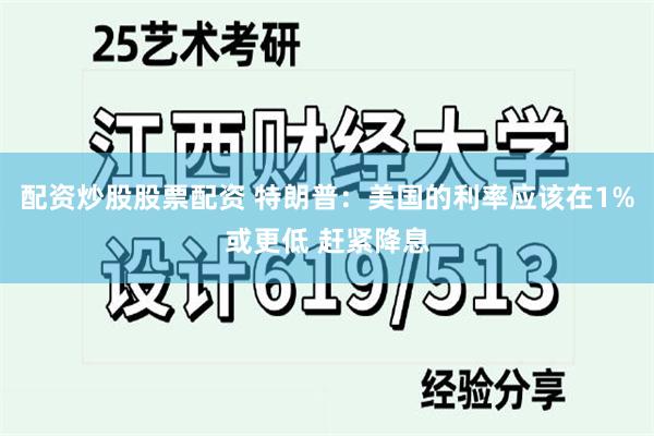 配资炒股股票配资 特朗普：美国的利率应该在1%或更低 赶紧降息