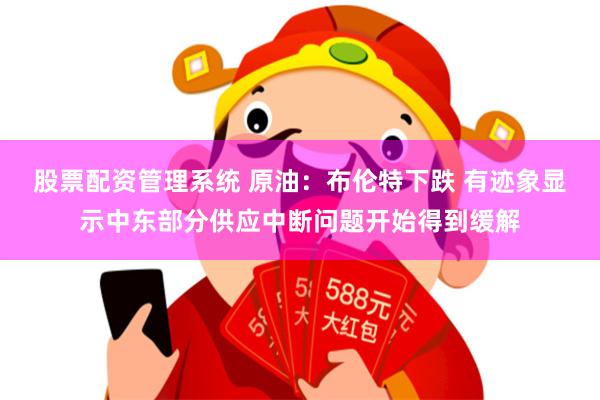 股票配资管理系统 原油：布伦特下跌 有迹象显示中东部分供应中断问题开始得到缓解