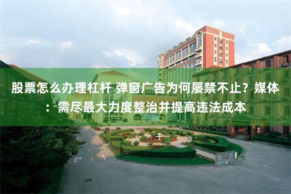 股票怎么办理杠杆 弹窗广告为何屡禁不止？媒体：需尽最大力度整治并提高违法成本