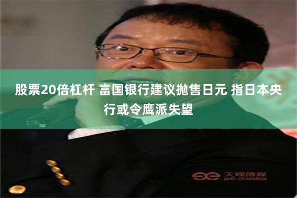 股票20倍杠杆 富国银行建议抛售日元 指日本央行或令鹰派失望