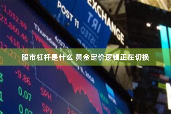 股市杠杆是什么 黄金定价逻辑正在切换