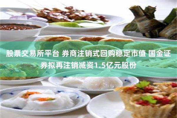 股票交易所平台 券商注销式回购稳定市值 国金证券拟再注销减资1.5亿元股份