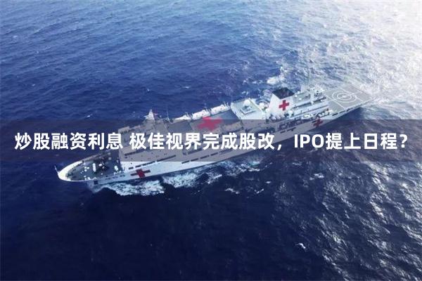 炒股融资利息 极佳视界完成股改，IPO提上日程？