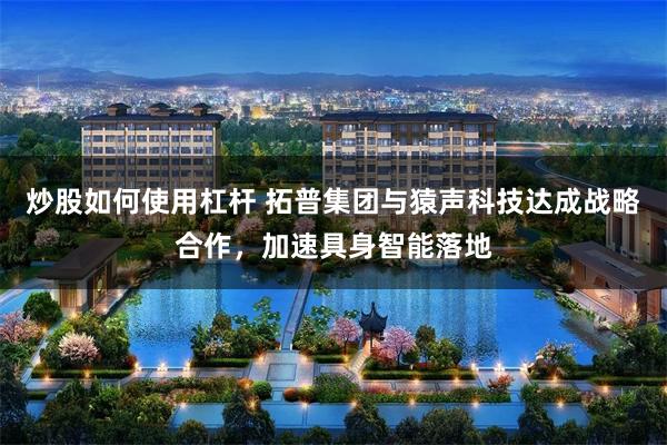 炒股如何使用杠杆 拓普集团与猿声科技达成战略合作，加速具身智能落地