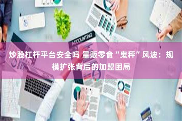 炒股杠杆平台安全吗 量贩零食“鬼秤”风波：规模扩张背后的加盟困局