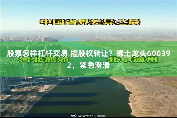 股票怎样杠杆交易 控股权转让？稀土龙头600392，紧急澄清
