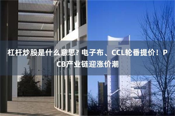 杠杆炒股是什么意思? 电子布、CCL轮番提价！PCB产业链迎涨价潮