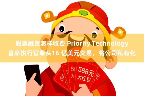 股票融资怎样收费 Priority Technology首席执行官牵头16 亿美元交易，将公司私有化