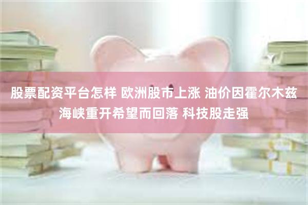 股票配资平台怎样 欧洲股市上涨 油价因霍尔木兹海峡重开希望而回落 科技股走强