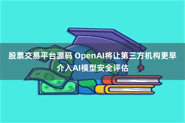 股票交易平台源码 OpenAI将让第三方机构更早介入AI模型安全评估