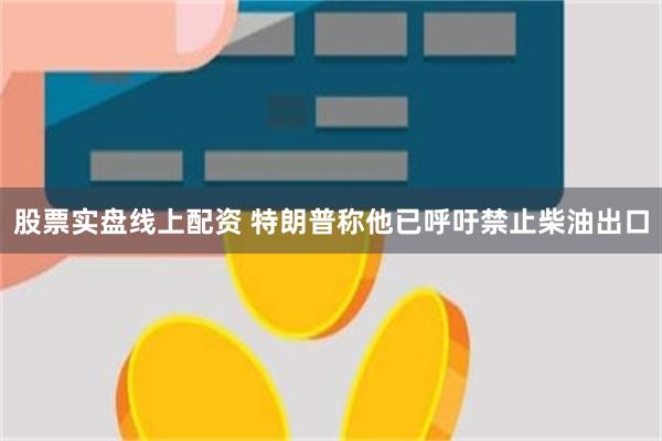 股票实盘线上配资 特朗普称他已呼吁禁止柴油出口