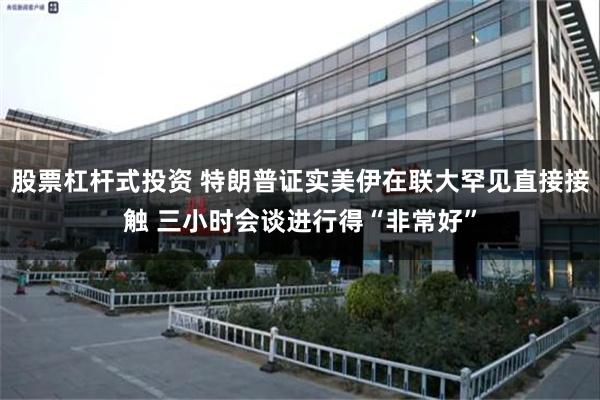 股票杠杆式投资 特朗普证实美伊在联大罕见直接接触 三小时会谈进行得“非常好”