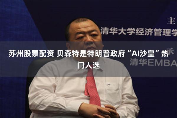 苏州股票配资 贝森特是特朗普政府“AI沙皇”热门人选