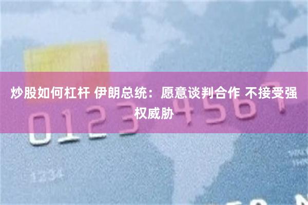 炒股如何杠杆 伊朗总统：愿意谈判合作 不接受强权威胁