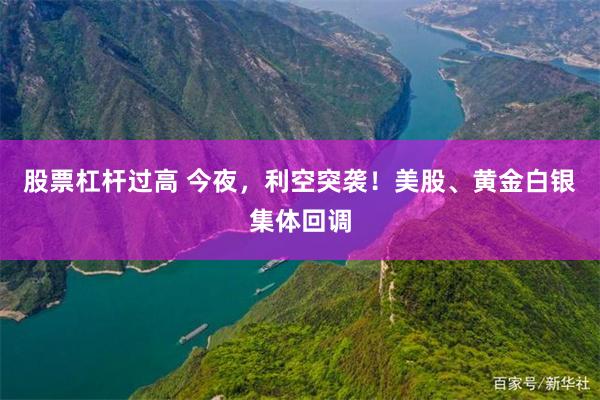 股票杠杆过高 今夜，利空突袭！美股、黄金白银集体回调