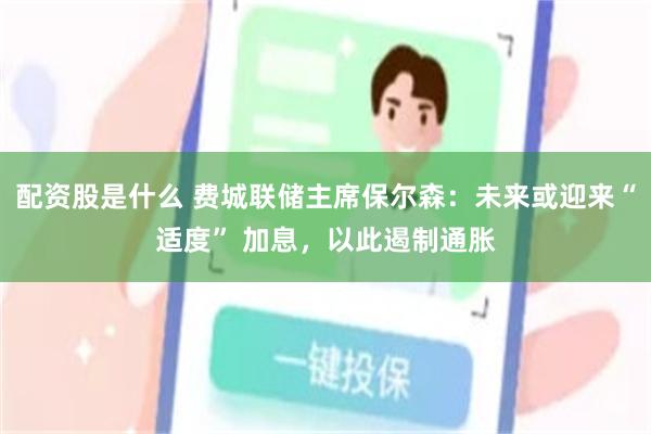配资股是什么 费城联储主席保尔森：未来或迎来“适度” 加息，以此遏制通胀