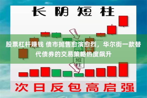 股票杠杆赚钱 债市抛售愈演愈烈，华尔街一款替代债券的交易策略热度飙升