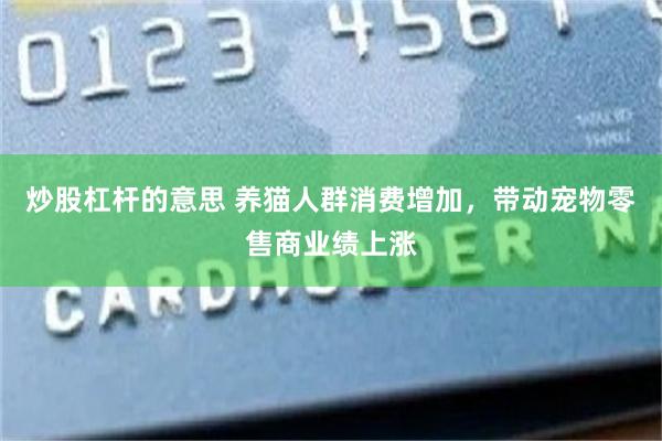 炒股杠杆的意思 养猫人群消费增加，带动宠物零售商业绩上涨