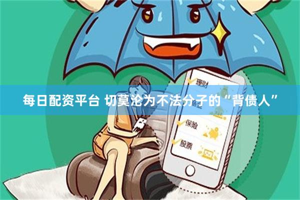 每日配资平台 切莫沦为不法分子的“背债人”