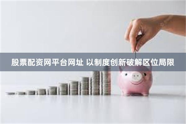 股票配资网平台网址 以制度创新破解区位局限