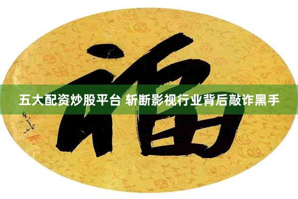 五大配资炒股平台 斩断影视行业背后敲诈黑手