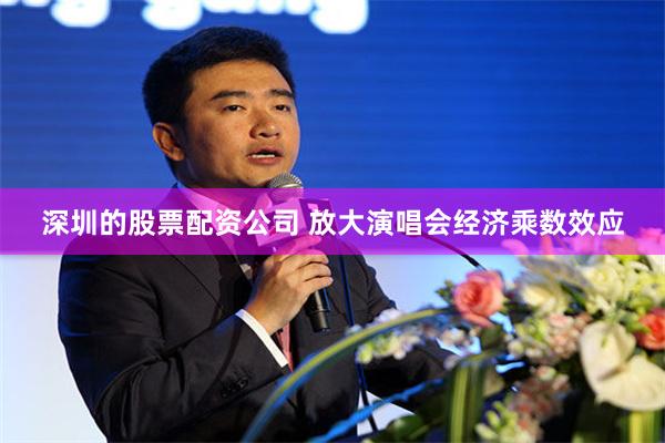 深圳的股票配资公司 放大演唱会经济乘数效应