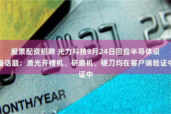 股票配资招聘 光力科技9月24日回应半导体设备话题：激光开槽机、研磨机、硬刀均在客户端验证中