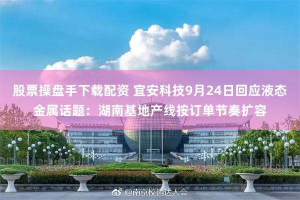 股票操盘手下载配资 宜安科技9月24日回应液态金属话题：湖南基地产线按订单节奏扩容