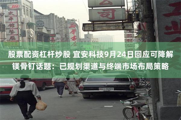 股票配资杠杆炒股 宜安科技9月24日回应可降解镁骨钉话题:已规划渠道与终端市场布局策略