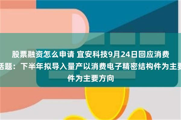 股票融资怎么申请 宜安科技9月24日回应消费电子话题：下半年拟导入量产以消费电子精密结构件为主要方向