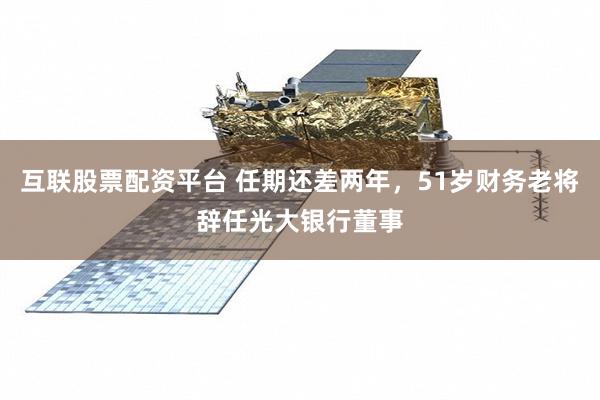 互联股票配资平台 任期还差两年，51岁财务老将辞任光大银行董事