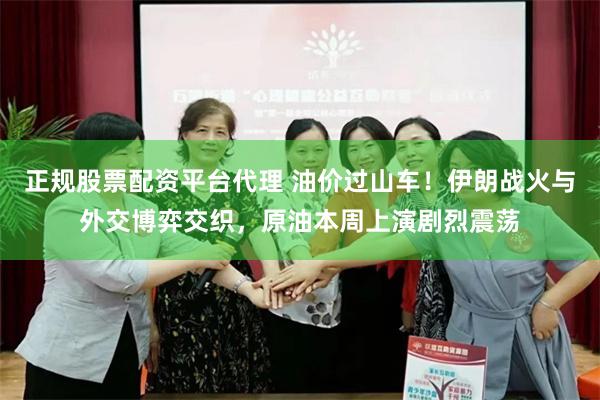 正规股票配资平台代理 油价过山车！伊朗战火与外交博弈交织，原油本周上演剧烈震荡