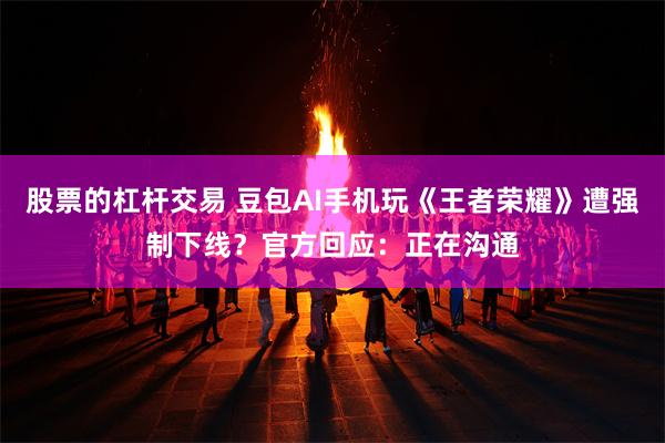 股票的杠杆交易 豆包AI手机玩《王者荣耀》遭强制下线？官方回应：正在沟通