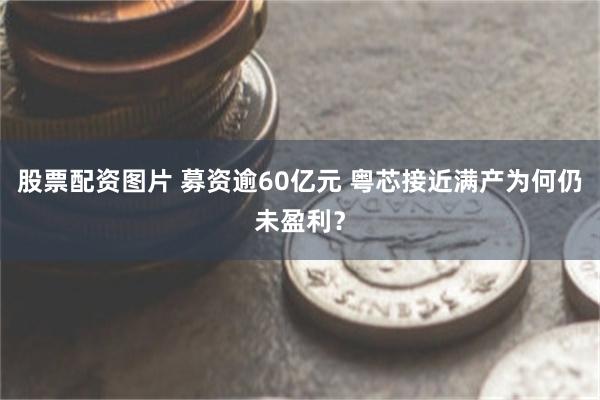 股票配资图片 募资逾60亿元 粤芯接近满产为何仍未盈利？