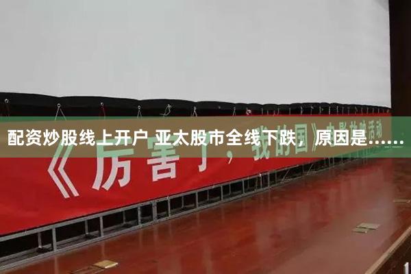 配资炒股线上开户 亚太股市全线下跌，原因是......