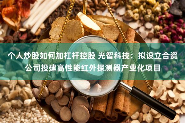 个人炒股如何加杠杆控股 光智科技:拟设立合资公司投建高性能红外探测器产业化项目
