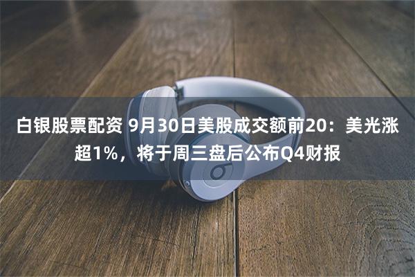 白银股票配资 9月30日美股成交额前20：美光涨超1%，将于周三盘后公布Q4财报