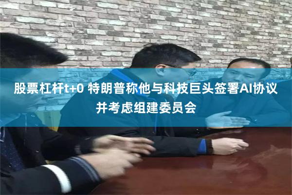 股票杠杆t+0 特朗普称他与科技巨头签署AI协议并考虑组建委员会