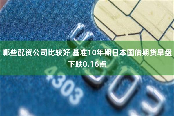 哪些配资公司比较好 基准10年期日本国债期货早盘下跌0.16点