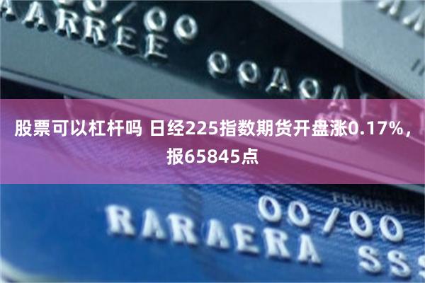 股票可以杠杆吗 日经225指数期货开盘涨0.17%，报65845点