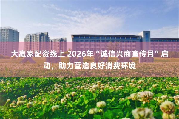 大赢家配资线上 2026年“诚信兴商宣传月”启动,助力营造良好消费环境