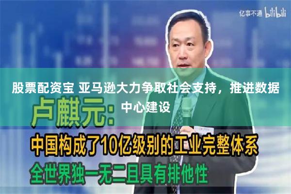 股票配资宝 亚马逊大力争取社会支持，推进数据中心建设