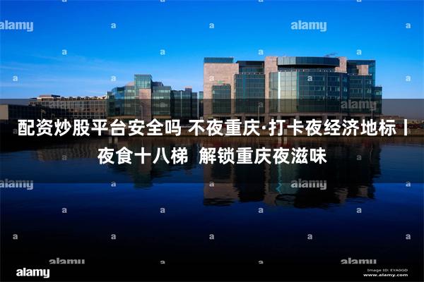 配资炒股平台安全吗 不夜重庆·打卡夜经济地标丨夜食十八梯  解锁重庆夜滋味