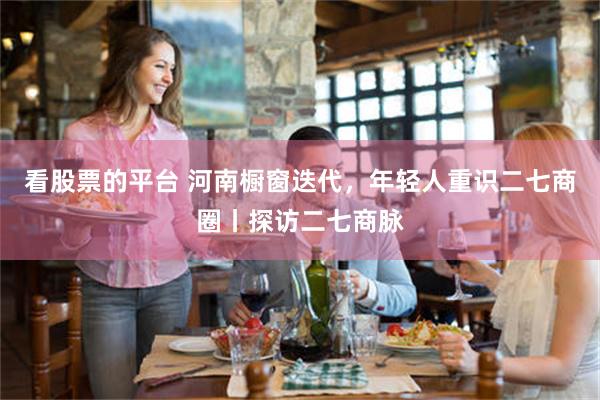 看股票的平台 河南橱窗迭代，年轻人重识二七商圈丨探访二七商脉