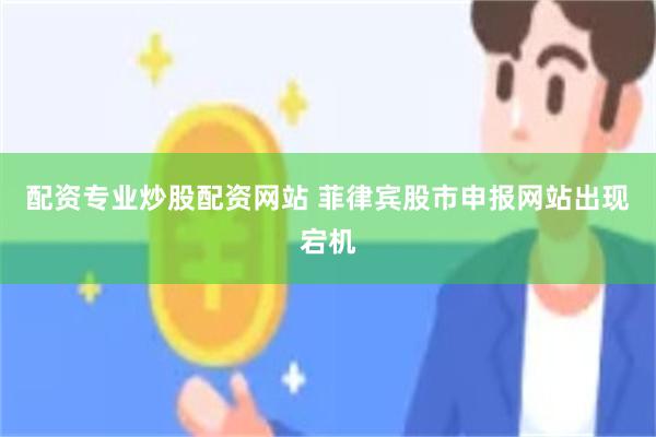 配资专业炒股配资网站 菲律宾股市申报网站出现宕机