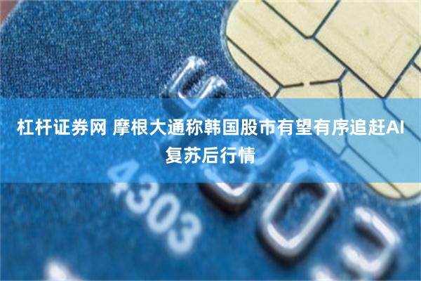 杠杆证券网 摩根大通称韩国股市有望有序追赶AI复苏后行情