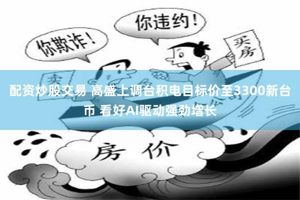 配资炒股交易 高盛上调台积电目标价至3300新台币 看好AI驱动强劲增长