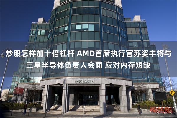 炒股怎样加十倍杠杆 AMD首席执行官苏姿丰将与三星半导体负责人会面 应对内存短缺